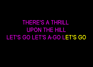 THERE'S A THRILL
UPON THE HILL

LET'S GO LET'S A-GO LET'S GO