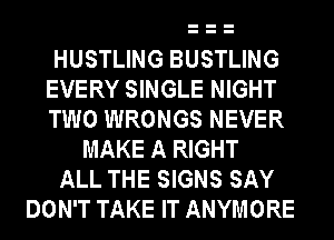 HUSTLING BUSTLING
EVERY SINGLE NIGHT
TWO WRONGS NEVER

MAKE A RIGHT
ALL THE SIGNS SAY
DON'T TAKE IT ANYMORE