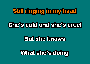 Still ringing in my head
She's cold and she's cruel

But she knows

What she's doing