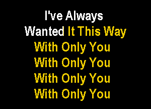 I've Always
Wanted It This Way
With Only You

With Only You
With Only You
With Only You