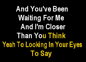 And You've Been
Waiting For Me
And I'm Closer

Than You Think
Yeah To Looking In Your Eyes
To Say