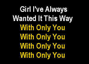 Girl I've Always
Wanted It This Way
With Only You

With Only You
With Only You
With Only You