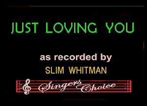 JUST LOVING vol

as recorded by
SLIM WHITMAN

d. u-h-l-v-Q'IiH-u-
a -unf-vj-algrnm-R.'g-.p l-a-I-l
-4 -'31.-5 I!3!1'--.h-h- nowr-

.n .-.g wu-u--.