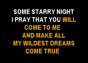 SOME STARRY NIGHT
I PRAY THAT YOU WILL
COME TO ME
AND MAKE ALL
MY WILDEST DREAMS
COME TRUE