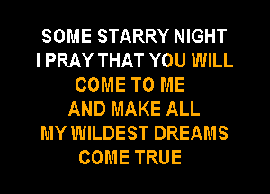 SOME STARRY NIGHT
I PRAY THAT YOU WILL
COME TO ME
AND MAKE ALL
MY WILDEST DREAMS
COME TRUE