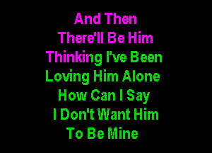 And Then
There'll Be Him
Thinking I've Been

Loving Him Alone
How Can I Say
I Don't Want Him
To Be Mine