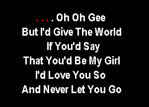 . . . . Oh Oh Gee
But I'd Give The World
If You'd Say

That You'd Be My Girl
I'd Love You 80
And Never Let You Go