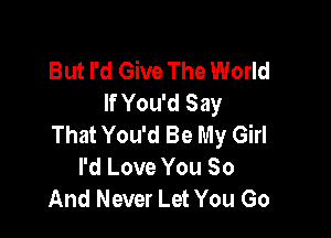 But I'd Give The World
If You'd Say

That You'd Be My Girl
I'd Love You 80
And Never Let You Go