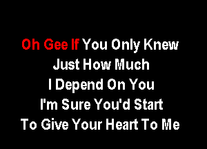 0h Gee If You Only Knew
Just How Much

lDepend On You
I'm Sure You'd Start
To Give Your Heart To Me