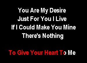 You Are My Desire
Just For You I Live
lfl Could Make You Mine

There's Nothing

To Give Your Heart To Me
