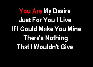 You Are My Desire
Just For You I Live
lfl Could Make You Mine

There's Nothing
That I Wouldn't Give