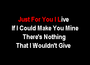 Just For You I Live
lfl Could Make You Mine

There's Nothing
That I Wouldn't Give