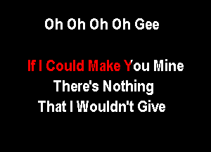 Oh Oh Oh Oh Gee

lfl Could Make You Mine

There's Nothing
That I Wouldn't Give