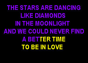 THE STARS ARE DANCING
LIKE DIAMONDS
IN THE MOONLIGHT
AND WE COULD NEVER FIND
A BETTER TIME
TO BE IN LOVE