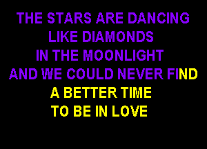THE STARS ARE DANCING
LIKE DIAMONDS
IN THE MOONLIGHT
AND WE COULD NEVER FIND
A BETTER TIME
TO BE IN LOVE
