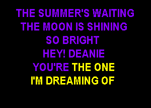 THE SUMMER'S WAITING
THE MOON IS SHINING
SO BRIGHT
HEY! DEANIE
YOU'RE THE ONE
I'M DREAMING 0F