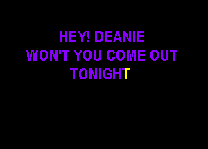 HEY! DEANIE
WON'T YOU COME OUT
TONIGHT