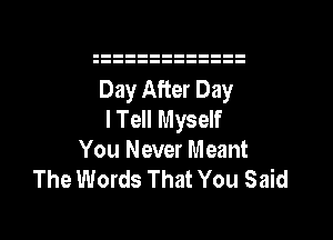 Day After Day
I Tell Myself

You Never Meant
The Words That You Said