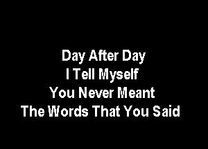 Day After Day
I Tell Myself

You Never Meant
The Words That You Said