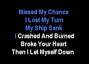 Missed My Chance
I Lost My Turn
My Ship Sank

l Crashed And Burned
Broke Your Heart
Then I Let Myself Down