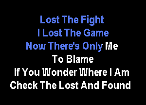 Lost The Fight
I Lost The Game
Now There's Only Me

To Blame
If You Wonder Where I Am
Check The Lost And Found