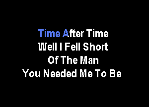 Time After Time
Well I Fell Short

Of The Man
You Needed Me To Be