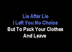 Lie After Lie
I Left You No Choice

But To Pack Your Clothes
And Leave
