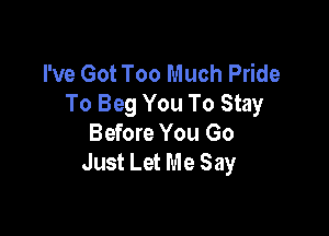 I've Got Too Much Pride
To Beg You To Stay

Before You Go
Just Let Me Say