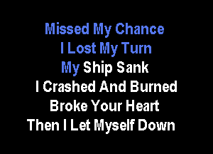 Missed My Chance
I Lost My Turn
My Ship Sank

l Crashed And Burned
Broke Your Heart
Then I Let Myself Down
