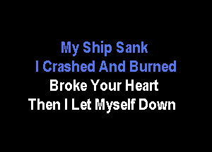 My Ship Sank
I Crashed And Burned

Broke Your Heart
Then I Let Myself Down