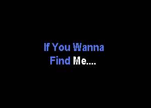 If You Wanna

Find Me....