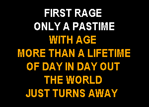 FIRST RAGE
ONLY A PASTIME
WITH AGE
MORE THAN A LIFETIME
0F DAY IN DAY OUT
THE WORLD
JUST TURNS AWAY