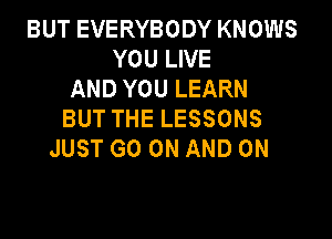 BUT EVERYBODY KNOWS
YOU LIVE
AND YOU LEARN
BUT THE LESSONS

JUST GO ON AND ON