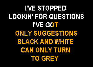 I'VE STOPPED
LOOKIN' FOR QUESTIONS
I'VE GOT
ONLY SUGGESTIONS
BLACK AND WHITE
CAN ONLY TURN
T0 GREY