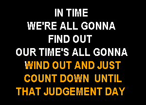 IN TIME
WE'RE ALL GONNA
FIND OUT
OUR TIME'S ALL GONNA
WIND OUT AND JUST
COUNT DOWN UNTIL
THAT JUDGEMENT DAY