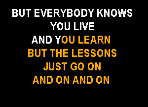BUT EVERYBODY KNOWS
YOU LIVE
AND YOU LEARN
BUT THE LESSONS

JUST GO ON
AND ON AND ON