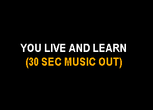 YOU LIVE AND LEARN

(30 SEC MUSIC OUT)