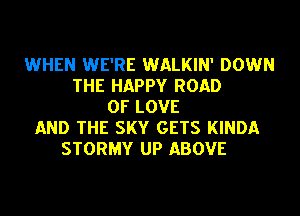 WHEN WE'RE WALKIN' DOWN
THE HAPPY ROAD
OF LOVE
AND THE SKY GETS KINDA
STORMY UP ABOVE