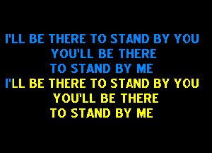 I'LL BE THERE T0 STAND BY YOU
YOU'LL BE THERE
T0 STAND BY ME

I'LL BE THERE T0 STAND BY YOU
YOU'LL BE THERE
T0 STAND BY ME