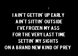 IAIN'T GETTIN' UP EARLY
AIN'T SITTIN' OUTSIDE
I'VE FROZEN MY ASS
FOR THE VERY LAST TIME
SETTIN' HY SIGHTS
ON A BRAND NEE.l KIND OF PREY