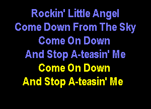 Rockin' Little Angel
Come Down From The Sky
Come On Down
And Stop A-teasin' Me

Come On Down
And Stop A-teasin' Me