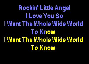 Rockin' Little Angel
I Love You So
lWant The Whole Wide World

To Know
lWant The Whole Wide World
To Know