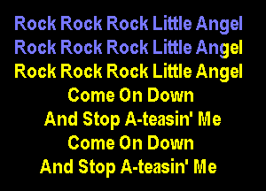 Rock Rock Rock Little Angel
Rock Rock Rock Little Angel
Rock Rock Rock Little Angel
Come On Down
And Stop A-teasin' Me
Come On Down
And Stop A-teasin' Me