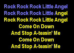 Rock Rock Rock Little Angel
Rock Rock Rock Little Angel
Rock Rock Rock Little Angel
Come On Down
And Stop A-teasin' Me
Come On Down
And Stop A-teasin' Me