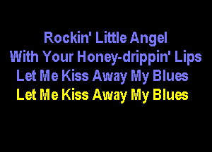 Rockin' Little Angel
With Your Honey-drippin' Lips

Let Me Kiss Away My Blues
Let Me Kiss Away My Blues
