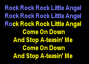 Rock Rock Rock Little Angel
Rock Rock Rock Little Angel
Rock Rock Rock Little Angel
Come On Down
And Stop A-teasin' Me
Come On Down
And Stop A-teasin' Me