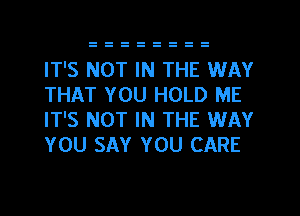 IT'S NOT IN THE WAY
THAT YOU HOLD ME
IT'S NOT IN THE WAY
YOU SAY YOU CARE