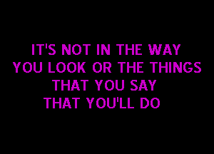 IT'S NOT IN THE WAY
YOU LOOK OR THE THINGS

THAT YOU SAY
THAT YOU'LL DO