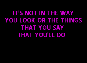 IT'S NOT IN THE WAY
YOU LOOK OR THE THINGS
THAT YOU SAY

THAT YOU'LL DO