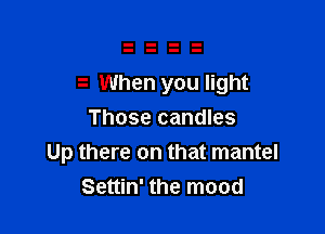 t When you light

Those candles
Up there on that mantel
Settin' the mood